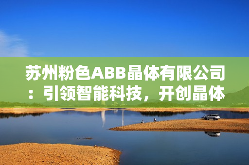 蘇州粉色ABB晶體有限公司：引領(lǐng)智能科技，開創(chuàng)晶體新時(shí)代