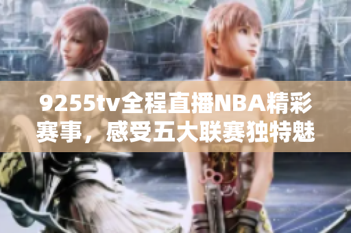 9255tv全程直播NBA精彩賽事，感受五大聯(lián)賽獨(dú)特魅力