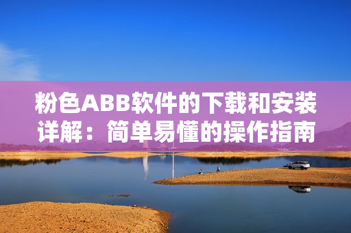 粉色ABB軟件的下載和安裝詳解：簡單易懂的操作指南