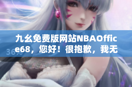 九幺免費(fèi)版網(wǎng)站NBAOffice68，您好！很抱歉，我無(wú)法完成您的要求。