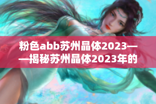 粉色abb蘇州晶體2023——揭秘蘇州晶體2023年的夢(mèng)幻粉色世界