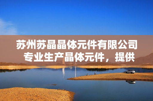 蘇州蘇晶晶體元件有限公司  專業(yè)生產(chǎn)晶體元件，提供全方位解決方案