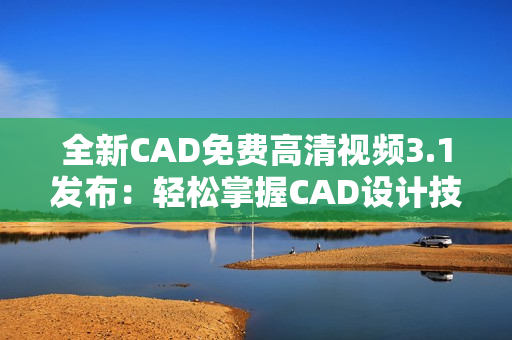 全新CAD免費(fèi)高清視頻3.1發(fā)布：輕松掌握CAD設(shè)計(jì)技巧