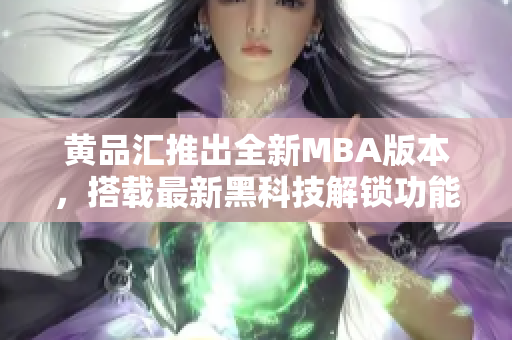 黃品匯推出全新MBA版本，搭載最新黑科技解鎖功能