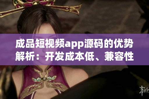 成品短視頻app源碼的優(yōu)勢解析：開發(fā)成本低、兼容性好、功能豐富