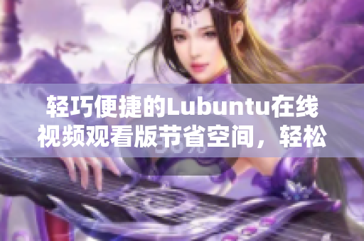 輕巧便捷的Lubuntu在線視頻觀看版節(jié)省空間，輕松享受影視樂趣!