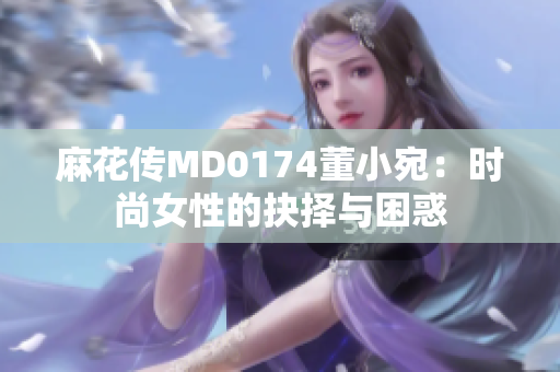 麻花傳MD0174董小宛：時尚女性的抉擇與困惑