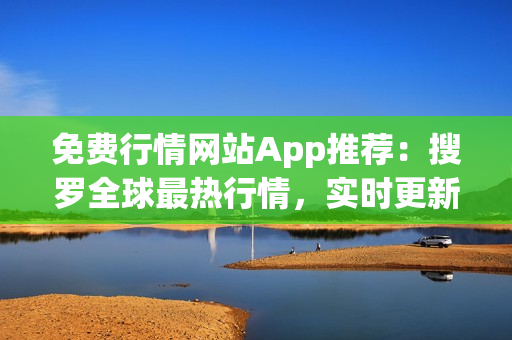 免費(fèi)行情網(wǎng)站App推薦：搜羅全球最熱行情，實(shí)時(shí)更新，一站式投資利器