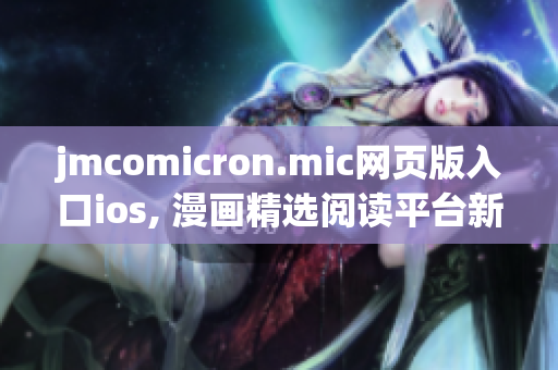 jmcomicron.mic網(wǎng)頁版入口ios, 漫畫精選閱讀平臺新來襲