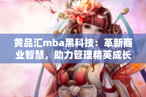 黃品匯mba黑科技：革新商業(yè)智慧，助力管理精英成長(zhǎng)