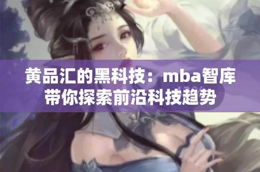 黃品匯的黑科技：mba智庫(kù)帶你探索前沿科技趨勢(shì)