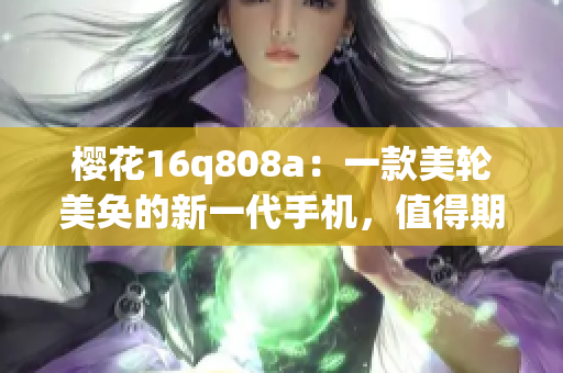 櫻花16q808a：一款美輪美奐的新一代手機(jī)，值得期待