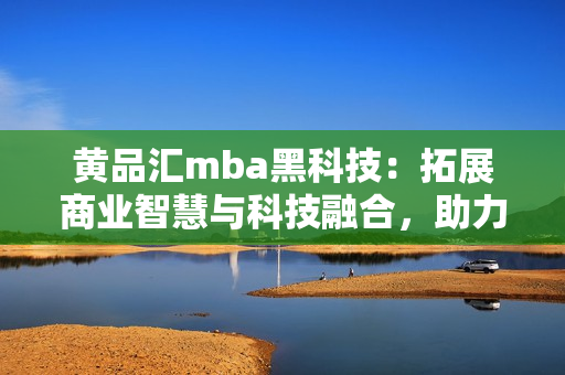 黃品匯mba黑科技：拓展商業(yè)智慧與科技融合，助力管理者晉升