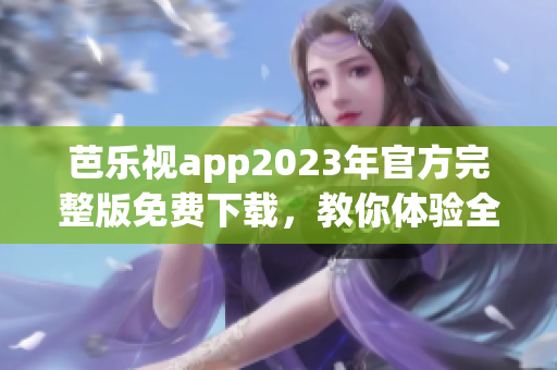 芭樂(lè)視app2023年官方完整版免費(fèi)下載，教你體驗(yàn)全新升級(jí)版本