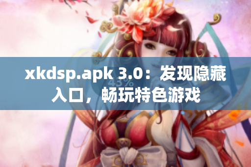 xkdsp.apk 3.0：發(fā)現(xiàn)隱藏入口，暢玩特色游戲