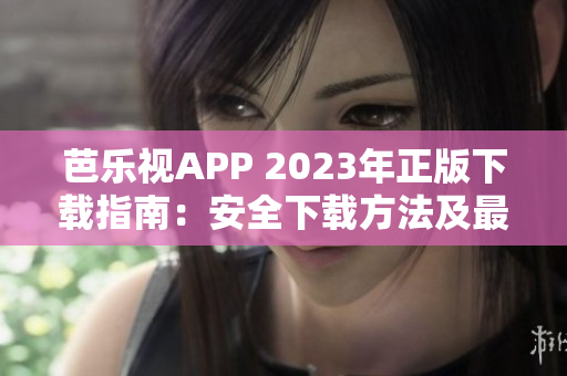 芭樂視APP 2023年正版下載指南：安全下載方法及最新功能介紹