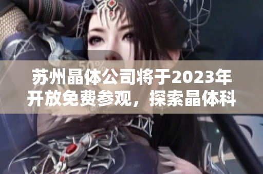 蘇州晶體公司將于2023年開放免費(fèi)參觀，探索晶體科技新前沿