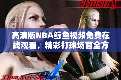 高清版NBA鯨魚視頻免費(fèi)在線觀看，精彩打球場(chǎng)面全方位呈現(xiàn)