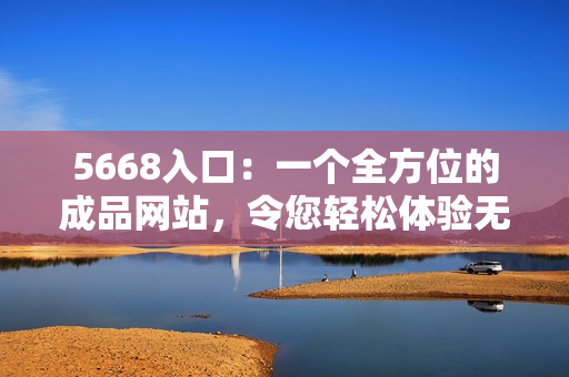 5668入口：一個全方位的成品網站，令您輕松體驗無限功能