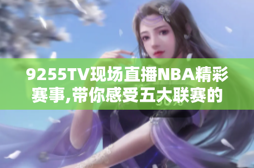 9255TV現(xiàn)場直播NBA精彩賽事,帶你感受五大聯(lián)賽的激情！