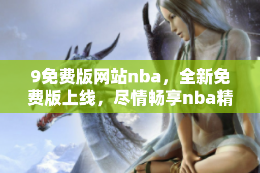 9免費(fèi)版網(wǎng)站nba，全新免費(fèi)版上線，盡情暢享nba精彩賽事