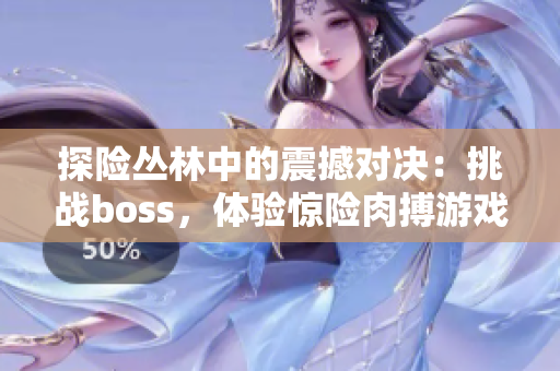 探險叢林中的震撼對決：挑戰(zhàn)boss，體驗驚險肉搏游戲樂趣