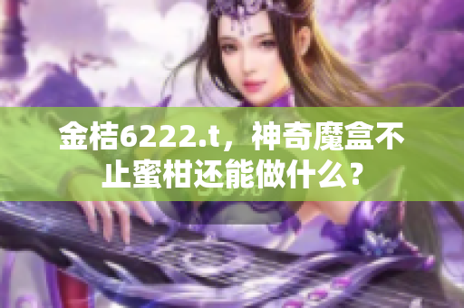 金桔6222.t，神奇魔盒不止蜜柑還能做什么？