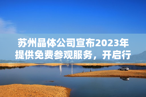 蘇州晶體公司宣布2023年提供免費參觀服務，開啟行業(yè)品質之旅