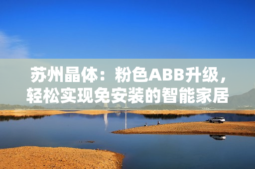 蘇州晶體：粉色ABB升級(jí)，輕松實(shí)現(xiàn)免安裝的智能家居裝修