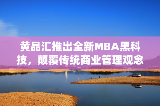 黃品匯推出全新MBA黑科技，顛覆傳統(tǒng)商業(yè)管理觀念