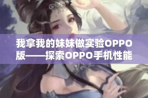 我拿我的妹妹做實驗OPPO版——探索OPPO手機性能的全面評測