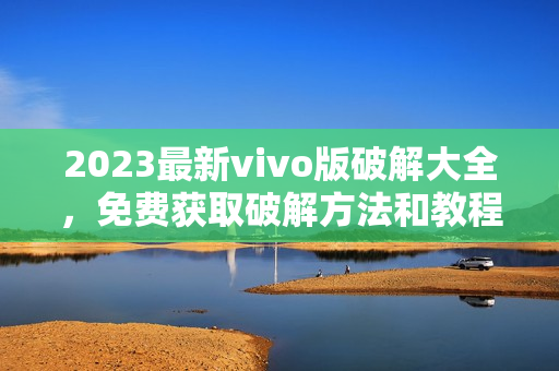 2023最新vivo版破解大全，免費(fèi)獲取破解方法和教程