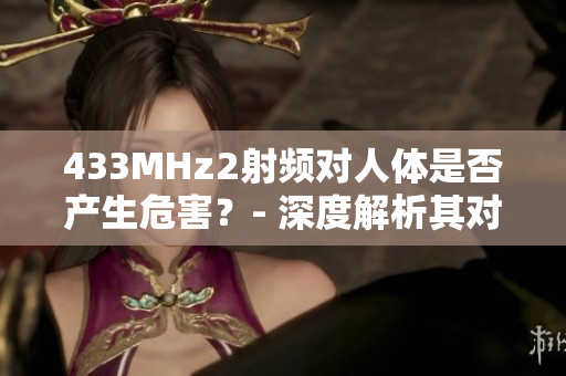 433MHz2射頻對人體是否產(chǎn)生危害？- 深度解析其對人體健康的影響