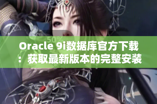 Oracle 9i數(shù)據(jù)庫官方下載：獲取最新版本的完整安裝包