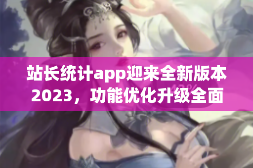 站長(zhǎng)統(tǒng)計(jì)app迎來(lái)全新版本2023，功能優(yōu)化升級(jí)全面升級(jí)