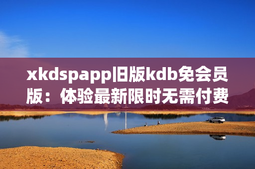 xkdspapp舊版kdb免會(huì)員版：體驗(yàn)最新限時(shí)無(wú)需付費(fèi)版本