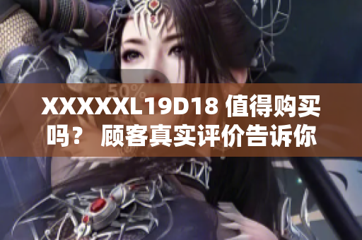 XXXXXL19D18 值得購(gòu)買嗎？ 顧客真實(shí)評(píng)價(jià)告訴你