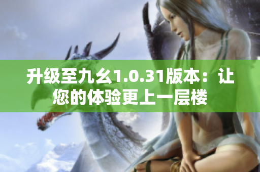 升級至九幺1.0.31版本：讓您的體驗更上一層樓