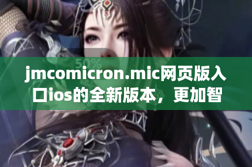 jmcomicron.mic網(wǎng)頁版入口ios的全新版本，更加智能強大，用戶體驗升級！