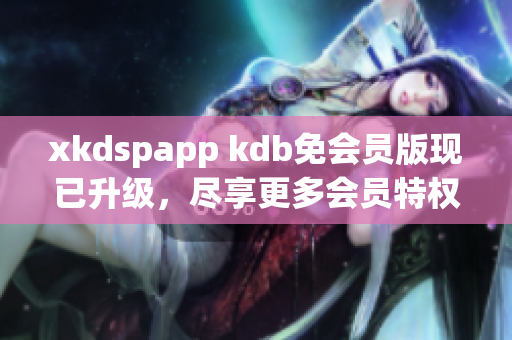 xkdspapp kdb免會員版現(xiàn)已升級，盡享更多會員特權(quán)