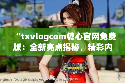 “txvlogcom糖心官網(wǎng)免費版：全新亮點揭秘，精彩內(nèi)容盡在一覽無余”