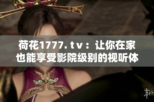 荷花1777. tⅴ：讓你在家也能享受影院級(jí)別的視聽體驗(yàn)