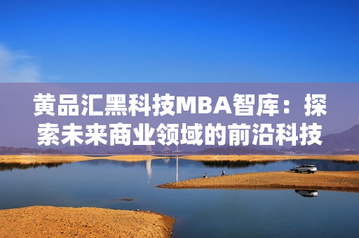 黃品匯黑科技MBA智庫：探索未來商業(yè)領(lǐng)域的前沿科技創(chuàng)新