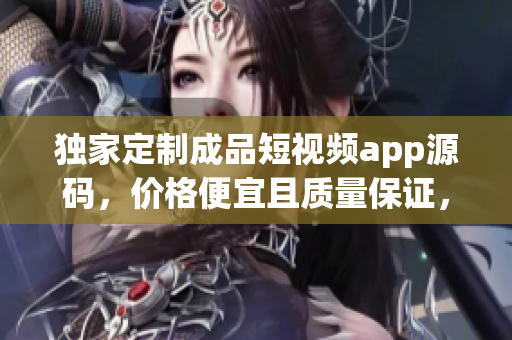 獨家定制成品短視頻app源碼，價格便宜且質(zhì)量保證，定制您的個性化視頻應(yīng)用