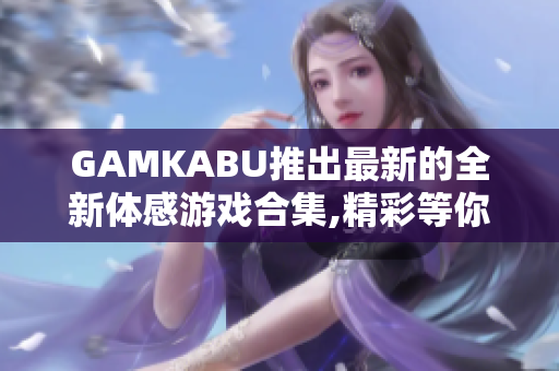 GAMKABU推出最新的全新體感游戲合集,精彩等你體驗(yàn)!