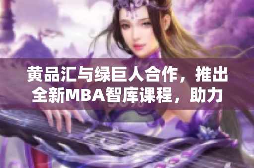 黃品匯與綠巨人合作，推出全新MBA智庫課程，助力職場精英成就管理高手