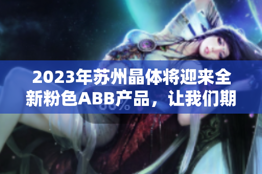 2023年蘇州晶體將迎來全新粉色ABB產(chǎn)品，讓我們期待這場視覺盛宴