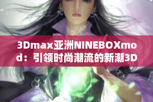 3Dmax亞洲NINEBOXmod：引領(lǐng)時尚潮流的新潮3D設(shè)計藝術(shù)