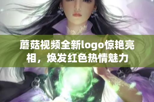 蘑菇視頻全新logo驚艷亮相，煥發(fā)紅色熱情魅力