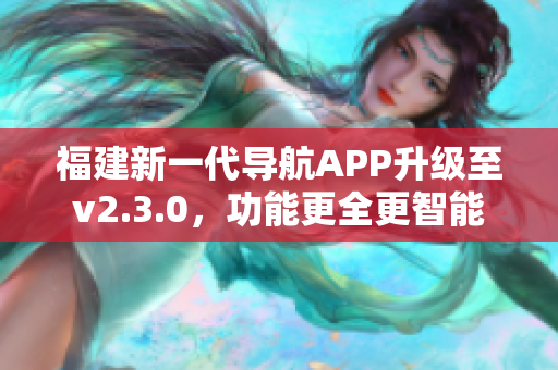 福建新一代導航APP升級至v2.3.0，功能更全更智能